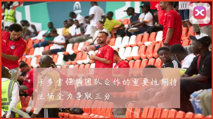 卡多索强调团队合作的重要性期待主场全力争取三分