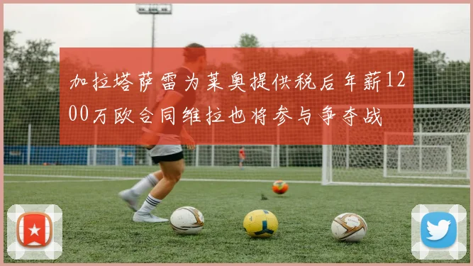加拉塔萨雷为莱奥提供税后年薪1200万欧合同维拉也将参与争夺战
